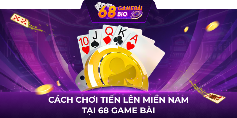 Cách Chơi Tiến Lên Miền Nam Tại 68 Game Bài