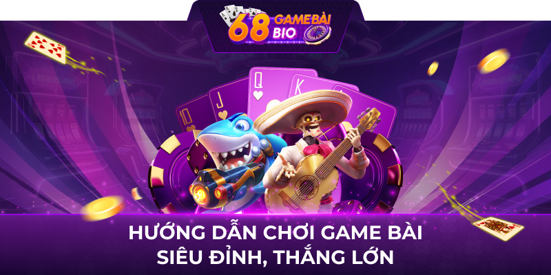 Hướng dẫn chơi game bài siêu đỉnh, thắng lớn