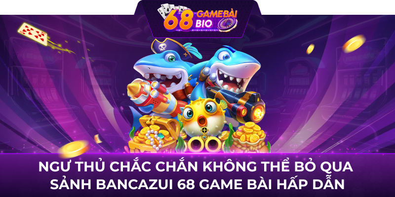 Ngư thủ chắc chắn không thể bỏ qua sảnh Bancazui 68 game bài hấp dẫn