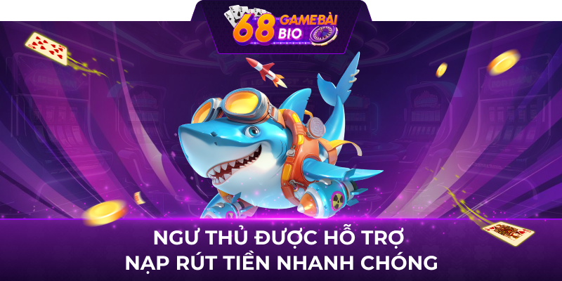 Ngư thủ được hỗ trợ nạp rút tiền nhanh chóng