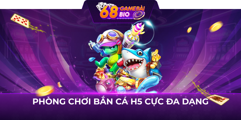 Phòng chơi bắn cá H5 cực đa dạng